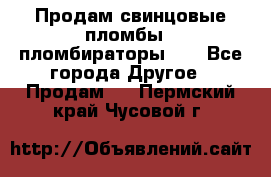 Продам свинцовые пломбы , пломбираторы... - Все города Другое » Продам   . Пермский край,Чусовой г.